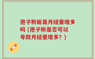 孢子粉能是月经量增多吗 (孢子粉是否可以导致月经量增多？)