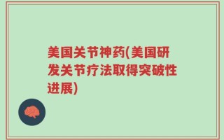 美国关节神药(美国研发关节疗法取得突破性进展)
