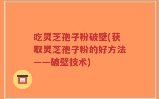 吃灵芝孢子粉破壁(获取灵芝孢子粉的好方法——破壁技术)