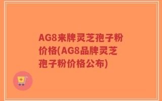 AG8来牌灵芝孢子粉价格(AG8品牌灵芝孢子粉价格公布)