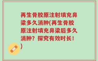 再生骨胶原注射填充鼻梁多久消肿(再生骨胶原注射填充鼻梁后多久消肿？探究有效时长！)