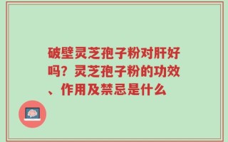破壁灵芝孢子粉对肝好吗？灵芝孢子粉的功效、作用及禁忌是什么