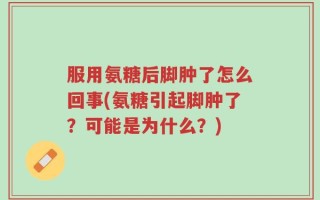 服用氨糖后脚肿了怎么回事(氨糖引起脚肿了？可能是为什么？)