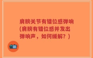 肩膀关节有错位感弹响(肩膀有错位感并发出弹响声，如何缓解？)