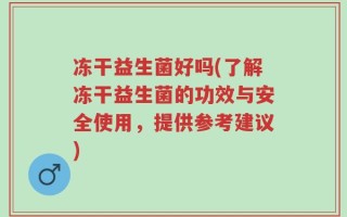 冻干益生菌好吗(了解冻干益生菌的功效与安全使用，提供参考建议)
