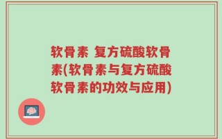 软骨素 复方硫酸软骨素(软骨素与复方硫酸软骨素的功效与应用)