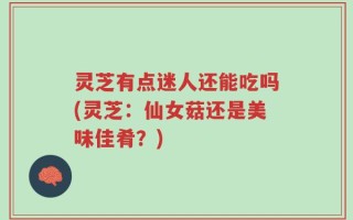 灵芝有点迷人还能吃吗(灵芝：仙女菇还是美味佳肴？)