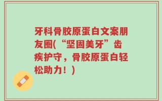 牙科骨胶原蛋白文案朋友圈(“坚固美牙”齿疾护守，骨胶原蛋白轻松助力！)