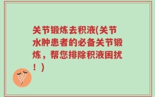 关节锻炼去积液(关节水肿患者的必备关节锻炼，帮您排除积液困扰！)