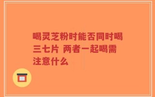 喝灵芝粉时能否同时喝三七片 两者一起喝需注意什么