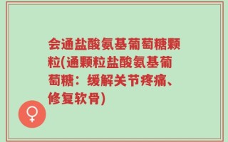 会通盐酸氨基葡萄糖颗粒(通颗粒盐酸氨基葡萄糖：缓解关节疼痛、修复软骨)
