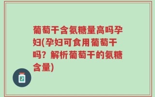葡萄干含氨糖量高吗孕妇(孕妇可食用葡萄干吗？解析葡萄干的氨糖含量)
