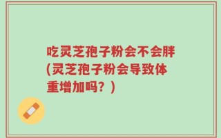 吃灵芝孢子粉会不会胖(灵芝孢子粉会导致体重增加吗？)