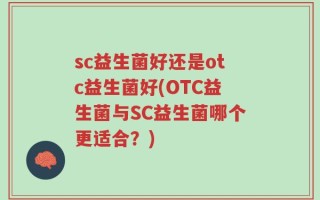 sc益生菌好还是otc益生菌好(OTC益生菌与SC益生菌哪个更适合？)
