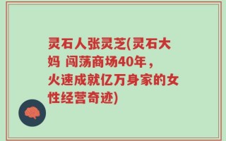 灵石人张灵芝(灵石大妈 闯荡商场40年，火速成就亿万身家的女性经营奇迹)