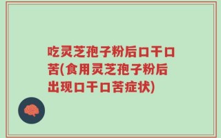 吃灵芝孢子粉后口干口苦(食用灵芝孢子粉后出现口干口苦症状)