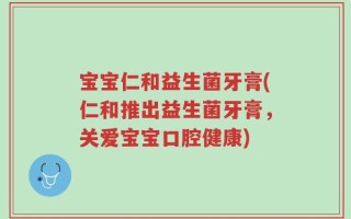 宝宝仁和益生菌牙膏(仁和推出益生菌牙膏，关爱宝宝口腔健康)