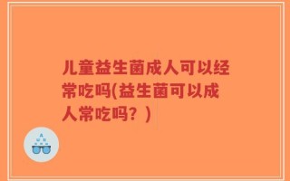 儿童益生菌成人可以经常吃吗(益生菌可以成人常吃吗？)