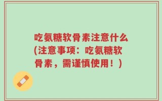 吃氨糖软骨素注意什么(注意事项：吃氨糖软骨素，需谨慎使用！)