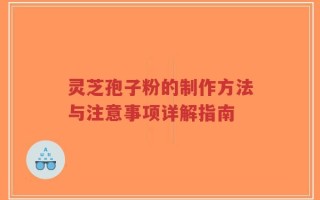 灵芝孢子粉的制作方法与注意事项详解指南