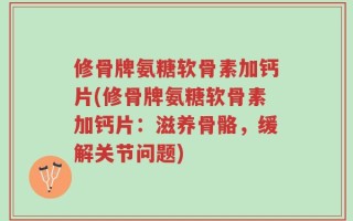 修骨牌氨糖软骨素加钙片(修骨牌氨糖软骨素加钙片：滋养骨骼，缓解关节问题)