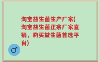 淘宝益生菌生产厂家(淘宝益生菌正宗厂家直销，购买益生菌首选平台)