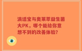 滴适宝与奥莱萃益生菌大PK，哪个能给你意想不到的改善体验？