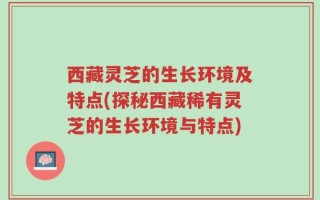 西藏灵芝的生长环境及特点(探秘西藏稀有灵芝的生长环境与特点)