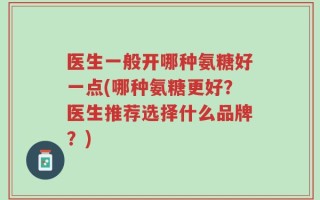 医生一般开哪种氨糖好一点(哪种氨糖更好？医生推荐选择什么品牌？)
