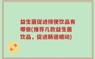 益生菌促进排便饮品有哪些(推荐几款益生菌饮品，促进肠道蠕动)