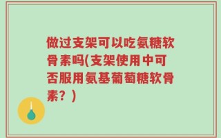 做过支架可以吃氨糖软骨素吗(支架使用中可否服用氨基葡萄糖软骨素？)