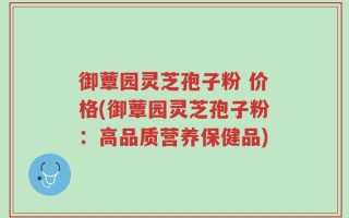 御蕈园灵芝孢子粉 价格(御蕈园灵芝孢子粉：高品质营养保健品)