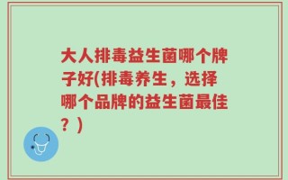 大人排毒益生菌哪个牌子好(排毒养生，选择哪个品牌的益生菌最佳？)