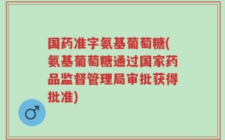 国药准字氨基葡萄糖(氨基葡萄糖通过国家药品监督管理局审批获得批准)