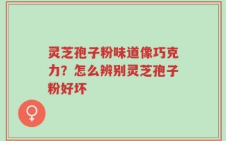 灵芝孢子粉味道像巧克力？怎么辨别灵芝孢子粉好坏