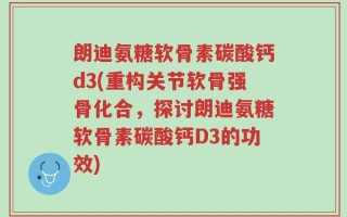 朗迪氨糖软骨素碳酸钙d3(重构关节软骨强骨化合，探讨朗迪氨糖软骨素碳酸钙D3的功效)
