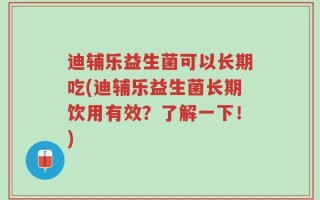 迪辅乐益生菌可以长期吃(迪辅乐益生菌长期饮用有效？了解一下！)
