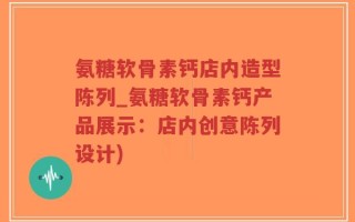 氨糖软骨素钙店内造型陈列_氨糖软骨素钙产品展示：店内创意陈列设计)