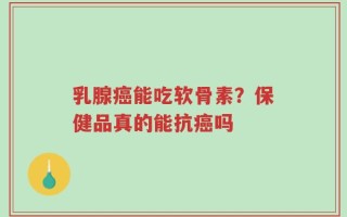 乳腺癌能吃软骨素？保健品真的能抗癌吗