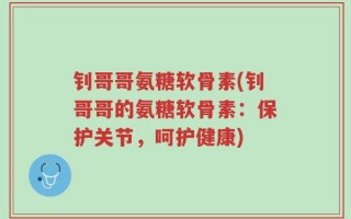 钊哥哥氨糖软骨素(钊哥哥的氨糖软骨素：保护关节，呵护健康)
