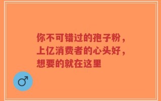 你不可错过的孢子粉，上亿消费者的心头好，想要的就在这里
