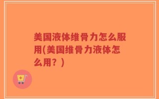 美国液体维骨力怎么服用(美国维骨力液体怎么用？)