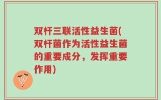 双杆三联活性益生菌(双杆菌作为活性益生菌的重要成分，发挥重要作用)