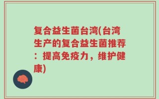 复合益生菌台湾(台湾生产的复合益生菌推荐：提高免疫力，维护健康)