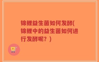 锦鲤益生菌如何发酵(锦鲤中的益生菌如何进行发酵呢？)