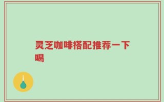 灵芝咖啡搭配推荐一下喝