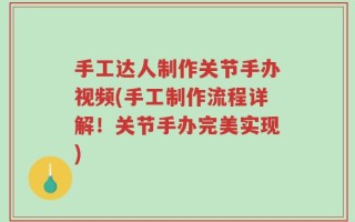 手工达人制作关节手办视频(手工制作流程详解！关节手办完美实现)
