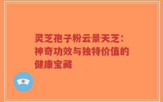 灵芝孢子粉云景天芝：神奇功效与独特价值的健康宝藏