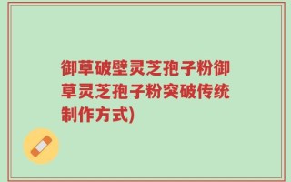 御草破壁灵芝孢子粉御草灵芝孢子粉突破传统制作方式)