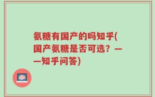 氨糖有国产的吗知乎(国产氨糖是否可选？——知乎问答)